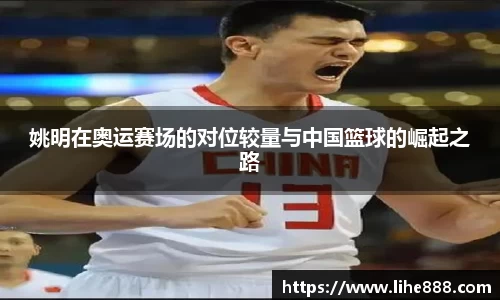 姚明在奥运赛场的对位较量与中国篮球的崛起之路