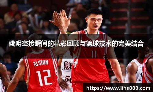 姚明空接瞬间的精彩回顾与篮球技术的完美结合
