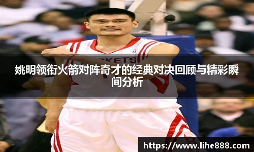 姚明领衔火箭对阵奇才的经典对决回顾与精彩瞬间分析
