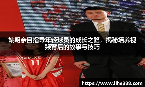 姚明亲自指导年轻球员的成长之路，揭秘培养视频背后的故事与技巧
